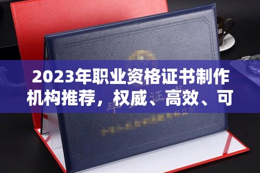 钦北2023年职业资格证书制作机构推荐，权威、高效、可靠
