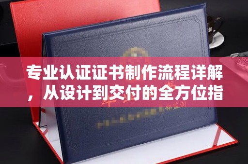 钦北专业认证证书制作流程详解，从设计到交付的全方位指南