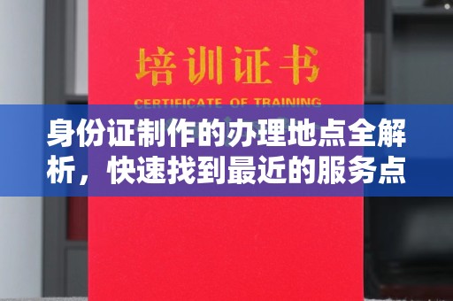 钦北身份证制作的办理地点全解析，快速找到最近的服务点