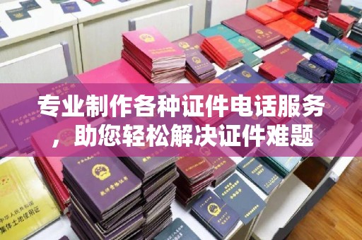 钦北专业制作各种证件电话服务，助您轻松解决证件难题