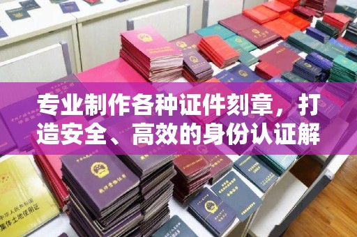 钦北专业制作各种证件刻章，打造安全、高效的身份认证解决方案