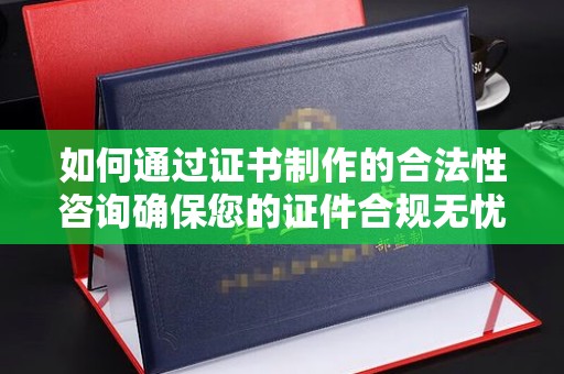 钦北如何通过证书制作的合法性咨询确保您的证件合规无忧