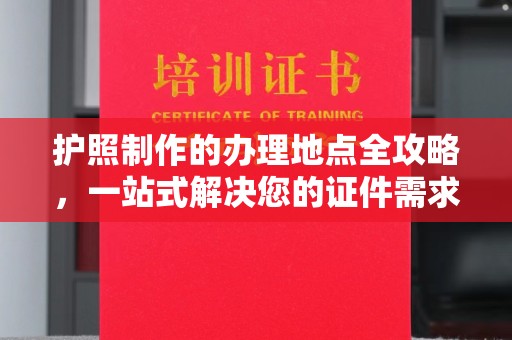 钦北护照制作的办理地点全攻略，一站式解决您的证件需求