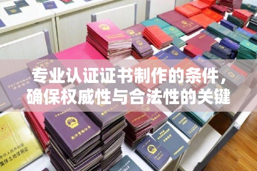 钦北专业认证证书制作的条件，确保权威性与合法性的关键要素
