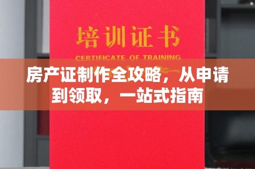 钦北房产证制作全攻略，从申请到领取，一站式指南
