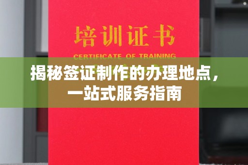 钦北揭秘签证制作的办理地点，一站式服务指南