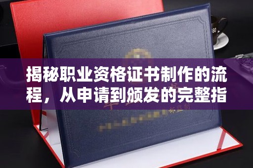 钦北揭秘职业资格证书制作的流程，从申请到颁发的完整指南