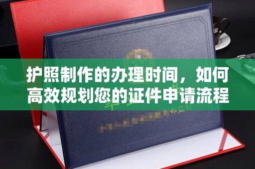 钦北护照制作的办理时间，如何高效规划您的证件申请流程