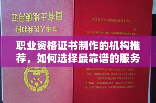 钦北职业资格证书制作的机构推荐，如何选择最靠谱的服务商？