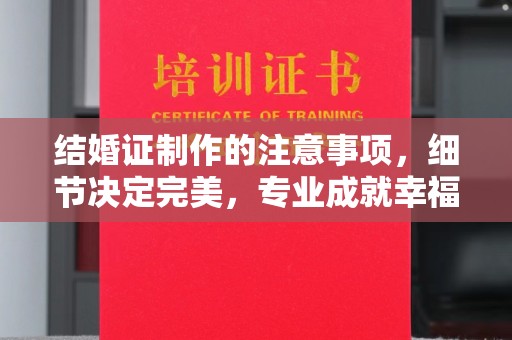 钦北结婚证制作的注意事项，细节决定完美，专业成就幸福