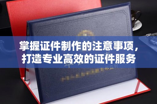 钦北掌握证件制作的注意事项，打造专业高效的证件服务