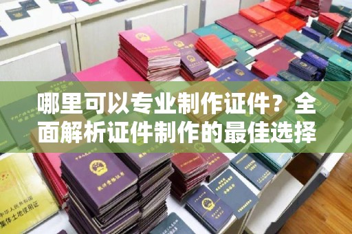 钦北哪里可以专业制作证件？全面解析证件制作的最佳选择