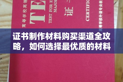 钦北证书制作材料购买渠道全攻略，如何选择最优质的材料